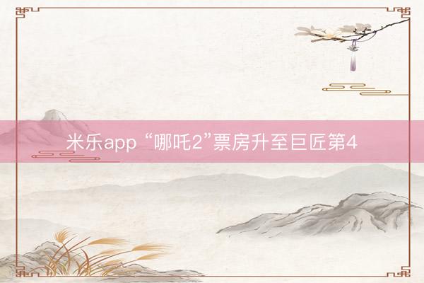 米乐app “哪吒2”票房升至巨匠第4