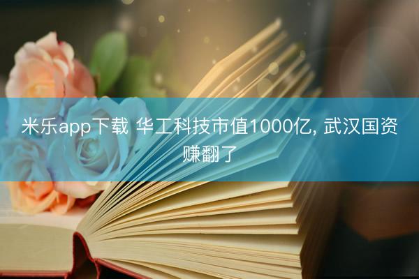 米乐app下载 华工科技市值1000亿, 武汉国资赚翻了