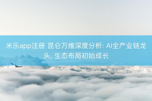 米乐app注册 昆仑万维深度分析: AI全产业链龙头, 生态布局初始成长