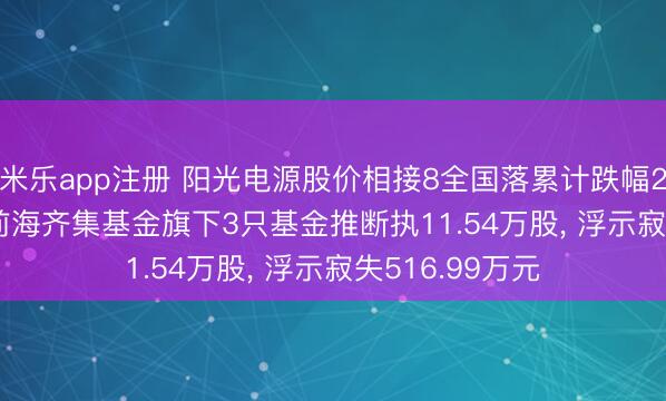 米乐app注册 阳光电源股价相接8全国落累计跌幅26.81%, 新疆前海齐集基金旗下3只基金推断执11.54万股, 浮示寂失516.99万元