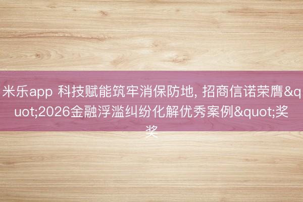 米乐app 科技赋能筑牢消保防地, 招商信诺荣膺"2026金融浮滥纠纷化解优秀案例"奖