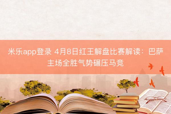 米乐app登录 4月8日红王解盘比赛解读：巴萨主场全胜气势碾压马竞