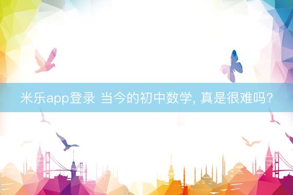 米乐app登录 当今的初中数学, 真是很难吗?