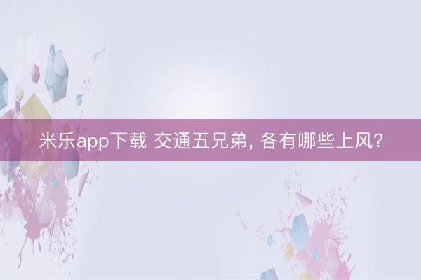 米乐app下载 交通五兄弟, 各有哪些上风?