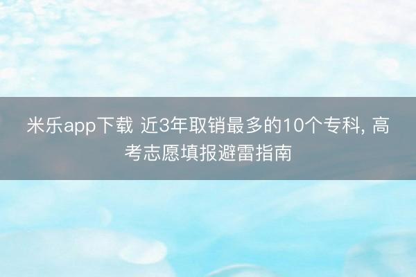 米乐app下载 近3年取销最多的10个专科, 高考志愿填报避雷指南