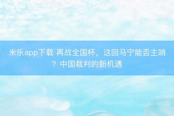 米乐app下载 再战全国杯，这回马宁能否主哨？中国裁判的新机遇