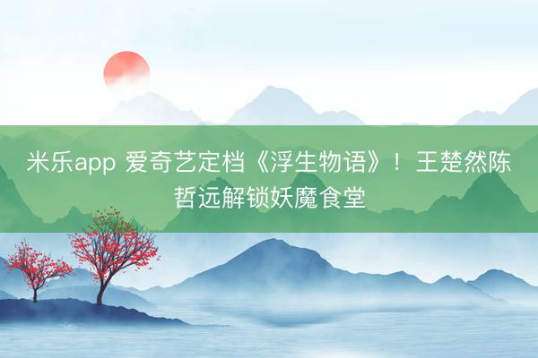 米乐app 爱奇艺定档《浮生物语》!王楚然陈哲远解锁妖魔食堂