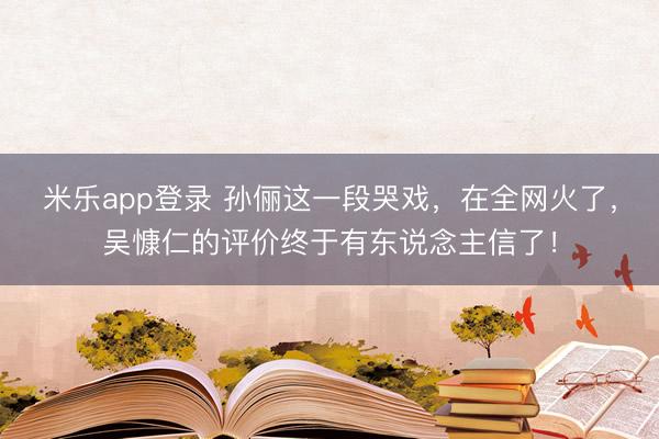 米乐app登录 孙俪这一段哭戏，在全网火了，吴慷仁的评价终于有东说念主信了！