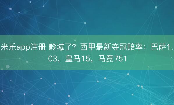 米乐app注册 畛域了？西甲最新夺冠赔率：巴萨1.03，皇马15，马竞751