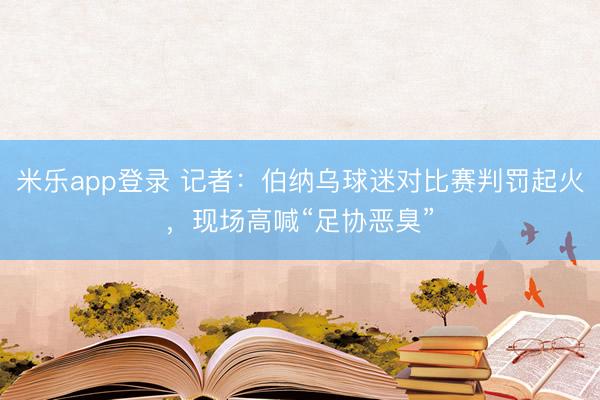 米乐app登录 记者：伯纳乌球迷对比赛判罚起火，现场高喊“足协恶臭”