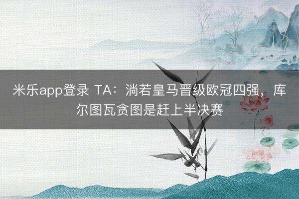 米乐app登录 TA：淌若皇马晋级欧冠四强，库尔图瓦贪图是赶上半决赛