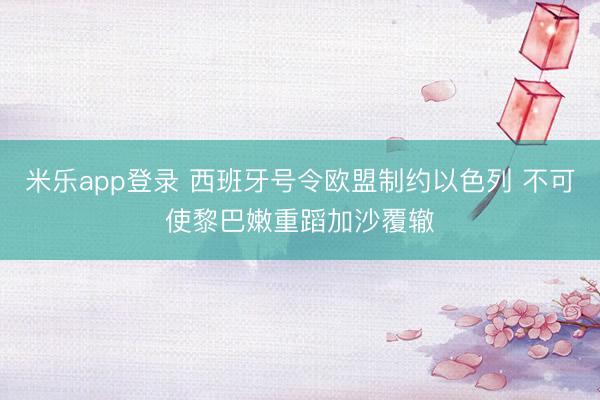 米乐app登录 西班牙号令欧盟制约以色列 不可使黎巴嫩重蹈加沙覆辙