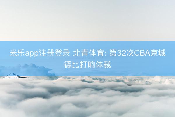 米乐app注册登录 北青体育: 第32次CBA京城德比打响体裁