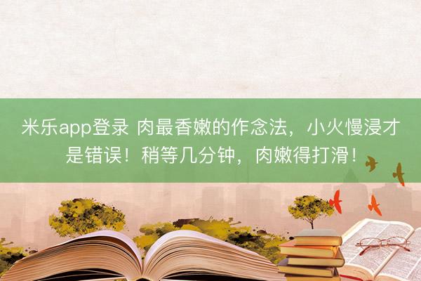 米乐app登录 肉最香嫩的作念法，小火慢浸才是错误！稍等几分钟，肉嫩得打滑！