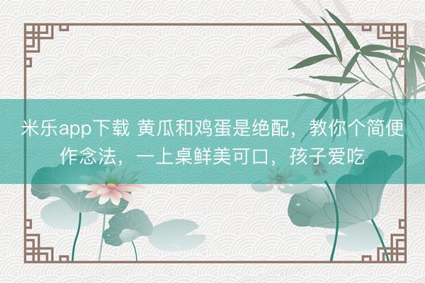 米乐app下载 黄瓜和鸡蛋是绝配，教你个简便作念法，一上桌鲜美可口，孩子爱吃