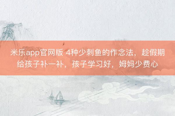 米乐app官网版 4种少刺鱼的作念法，趁假期给孩子补一补，孩子学习好，姆妈少费心
