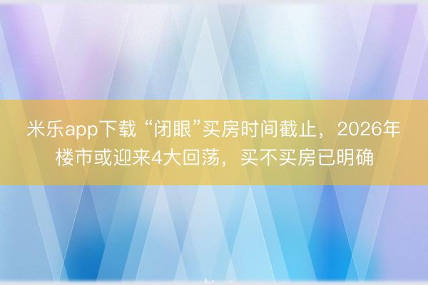 米乐app下载 “闭眼”买房时间截止，2026年楼市或迎来4大回荡，买不买房已明确