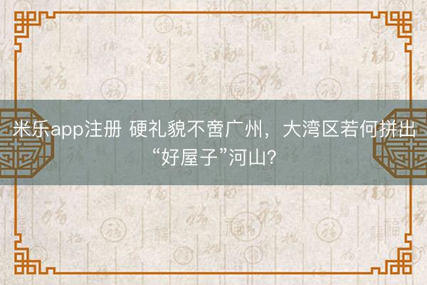 米乐app注册 硬礼貌不啻广州，大湾区若何拼出“好屋子”河山？