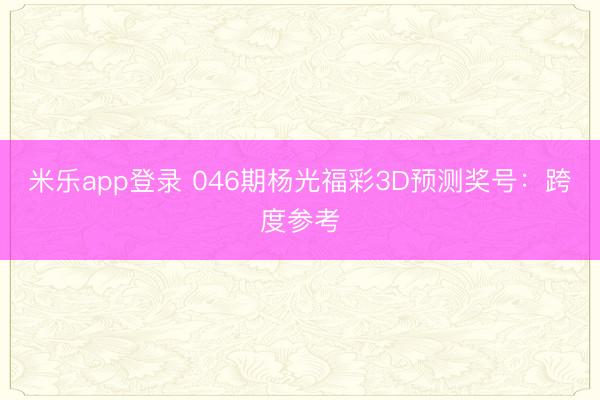 米乐app登录 046期杨光福彩3D预测奖号：跨度参考