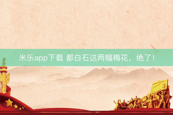 米乐app下载 都白石这两幅梅花，绝了！