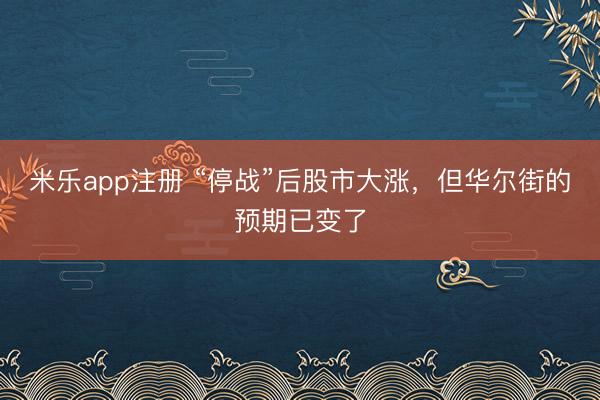 米乐app注册 “停战”后股市大涨,但华尔街的预期已变了