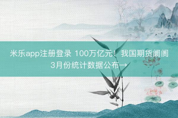 米乐app注册登录 100万亿元！我国期货阛阓3月份统计数据公布→