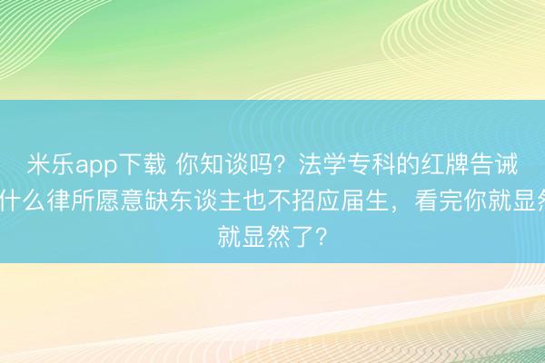 米乐app下载 你知谈吗？法学专科的红牌告诫：为什么律所愿意缺东谈主也不招应届生，看完你就显然了？