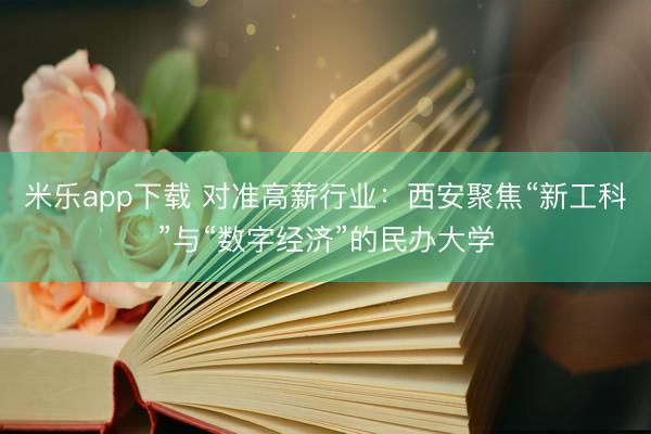 米乐app下载 对准高薪行业：西安聚焦“新工科”与“数字经济”的民办大学