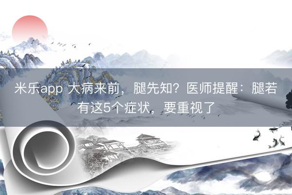 米乐app 大病来前，腿先知？医师提醒：腿若有这5个症状，要重视了