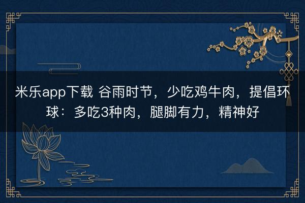 米乐app下载 谷雨时节,少吃鸡牛肉,提倡环球:多吃3种肉,腿脚有力,精神好