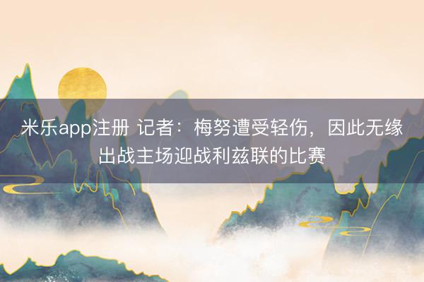 米乐app注册 记者：梅努遭受轻伤，因此无缘出战主场迎战利兹联的比赛