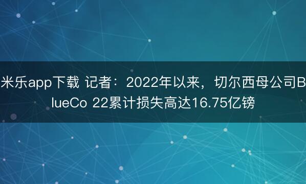 米乐app下载 记者：2022年以来，切尔西母公司BlueCo 22累计损失高达16.75亿镑