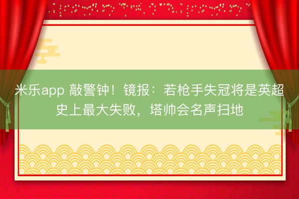 米乐app 敲警钟!镜报:若枪手失冠将是英超史上最大失败,塔帅会名声扫地