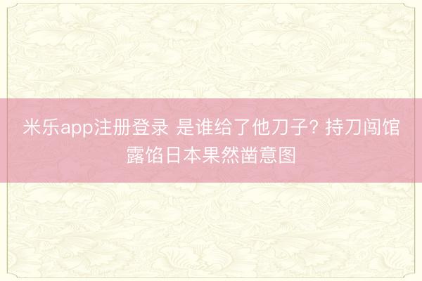 米乐app注册登录 是谁给了他刀子? 持刀闯馆露馅日本果然凿意图