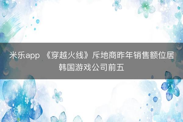 米乐app 《穿越火线》斥地商昨年销售额位居韩国游戏公司前五