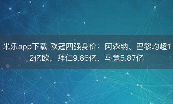 米乐app下载 欧冠四强身价：阿森纳、巴黎均超12亿欧，拜仁9.66亿、马竞5.87亿