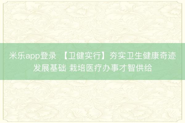 米乐app登录 【卫健实行】夯实卫生健康奇迹发展基础 栽培医疗办事才智供给