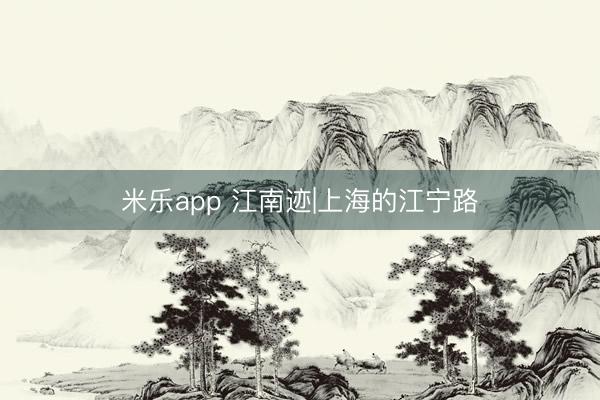 米乐app 江南迹|上海的江宁路