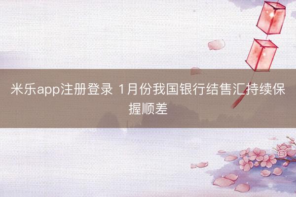 米乐app注册登录 1月份我国银行结售汇持续保握顺差