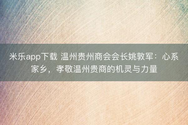 米乐app下载 温州贵州商会会长姚敦军：心系家乡，孝敬温州贵商的机灵与力量