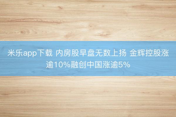 米乐app下载 内房股早盘无数上扬 金辉控股涨逾10%融创中国涨逾5%
