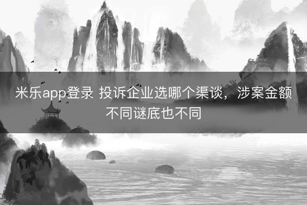米乐app登录 投诉企业选哪个渠谈，涉案金额不同谜底也不同
