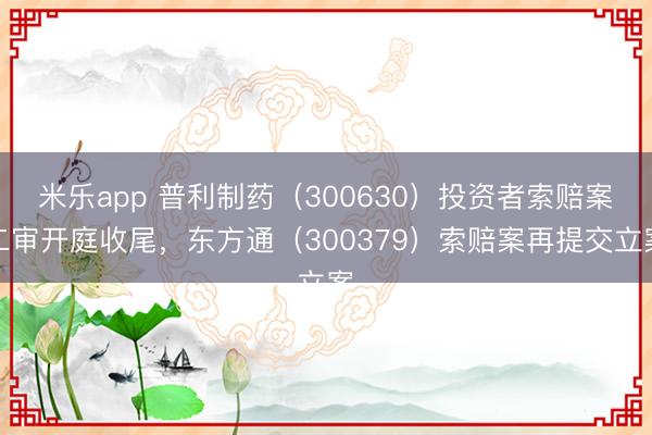 米乐app 普利制药（300630）投资者索赔案二审开庭收尾，东方通（300379）索赔案再提交立案