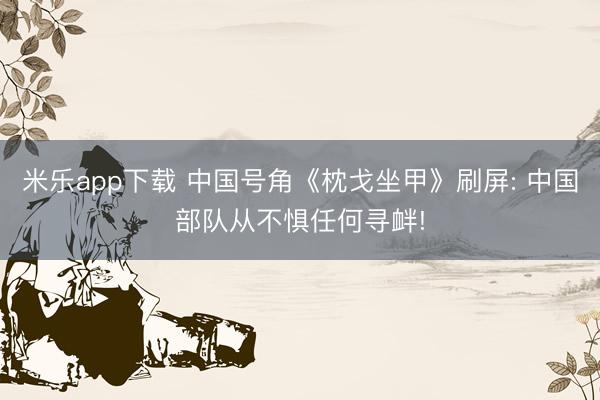 米乐app下载 中国号角《枕戈坐甲》刷屏: 中国部队从不惧任何寻衅!