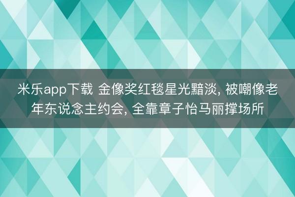 米乐app下载 金像奖红毯星光黯淡, 被嘲像老年东说念主约会, 全靠章子怡马丽撑场所