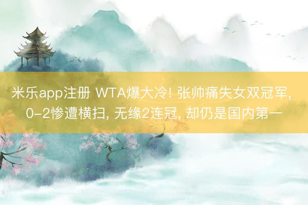 米乐app注册 WTA爆大冷! 张帅痛失女双冠军, 0-2惨遭横扫, 无缘2连冠, 却仍是国内第一