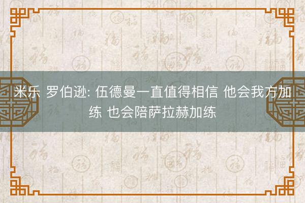 米乐 罗伯逊: 伍德曼一直值得相信 他会我方加练 也会陪萨拉赫加练
