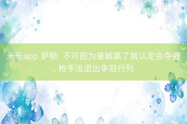米乐app 萨顿: 不可因为曼城赢了就认定会夺冠, 枪手没退出争冠行列