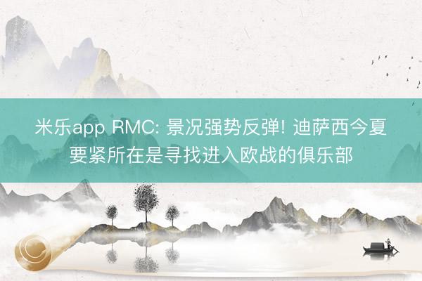 米乐app RMC: 景况强势反弹! 迪萨西今夏要紧所在是寻找进入欧战的俱乐部