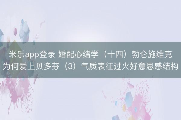 米乐app登录 婚配心绪学（十四）勃仑施维克为何爱上贝多芬（3）气质表征过火好意思感结构